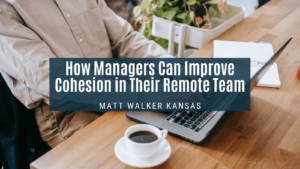 How Managers Can Improve Cohesion in Their Remote Team Matt Walker Kansas (1)